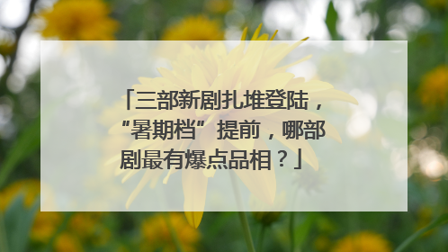 三部新剧扎堆登陆，“暑期档”提前，哪部剧最有爆点品相？