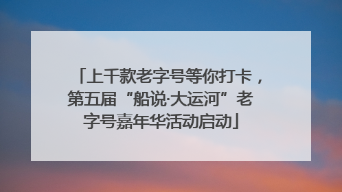 上千款老字号等你打卡，第五届“船说·大运河”老字号嘉年华活动启动