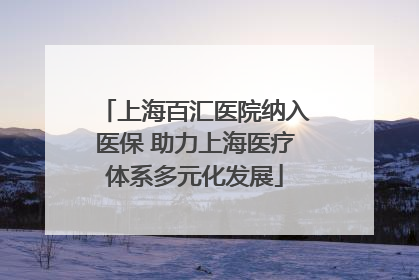 上海百汇医院纳入医保 助力上海医疗体系多元化发展