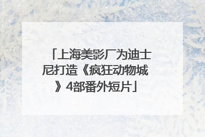 上海美影厂为迪士尼打造《疯狂动物城》4部番外短片