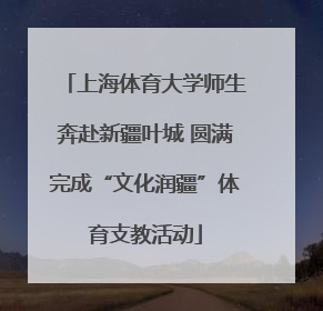 上海体育大学师生奔赴新疆叶城 圆满完成“文化润疆”体育支教活动