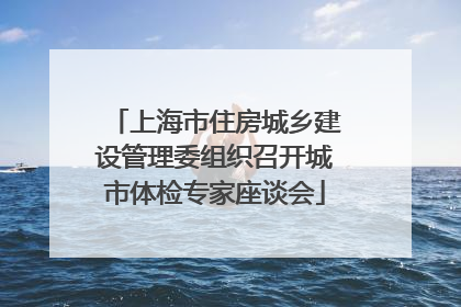 上海市住房城乡建设管理委组织召开城市体检专家座谈会