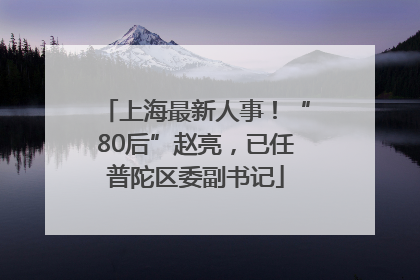 上海最新人事！“80后”赵亮，已任普陀区委副书记