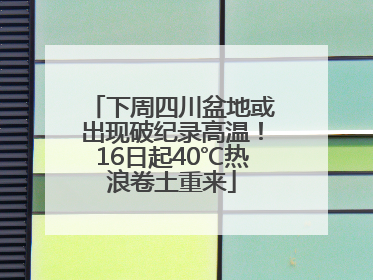 下周四川盆地或出现破纪录高温！16日起40℃热浪卷土重来