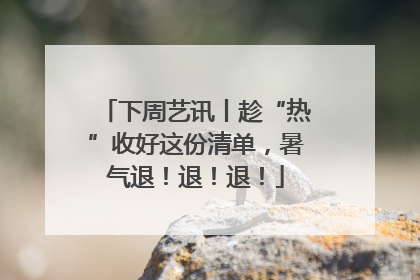下周艺讯丨趁“热”收好这份清单，暑气退！退！退！