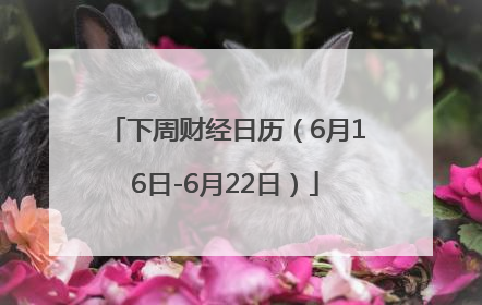 下周财经日历(6月16日-6月22日)
