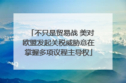 不只是贸易战 美对欧盟发起关税威胁意在掌握多项议程主导权