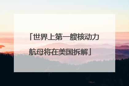 世界上第一艘核动力航母将在美国拆解