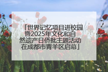 世界记忆项目进校园暨2025年文化和自然遗产日侨批主题活动在成都市青羊区启幕