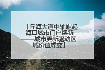 丘海大道中轴崛起 海口城市门户焕新——城市更新驱动区域价值蝶变