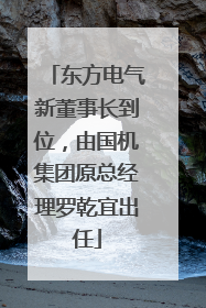 东方电气新董事长到位，由国机集团原总经理罗乾宜出任
