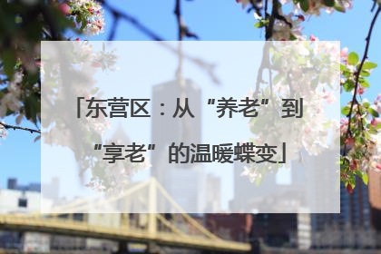 东营区：从“养老”到“享老”的温暖蝶变