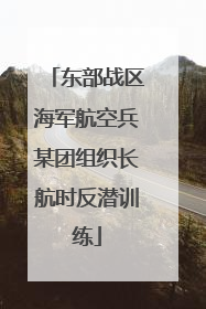 东部战区海军航空兵某团组织长航时反潜训练