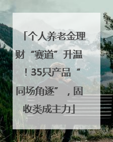 个人养老金理财“赛道”升温！35只产品“同场角逐”，固收类成主力