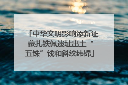 中华文明影响添新证 蒙扎铁佩遗址出土“五铢”钱和斜纹纬锦