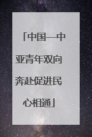 中国—中亚青年双向奔赴促进民心相通