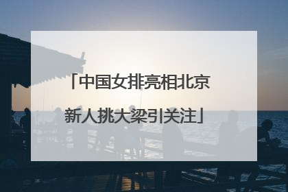 中国女排亮相北京 新人挑大梁引关注