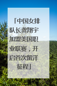 中国女排队长龚翔宇加盟美国职业联赛，开启首次留洋征程