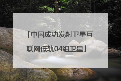 中国成功发射卫星互联网低轨04组卫星