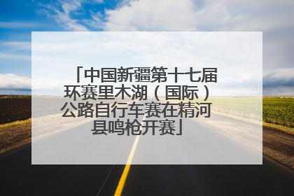 中国新疆第十七届环赛里木湖（国际）公路自行车赛在精河县鸣枪开赛