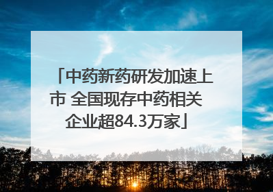 中药新药研发加速上市 全国现存中药相关企业超84.3万家