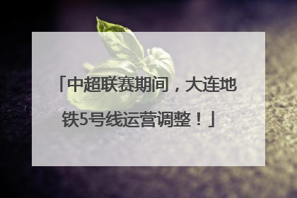 中超联赛期间，大连地铁5号线运营调整！