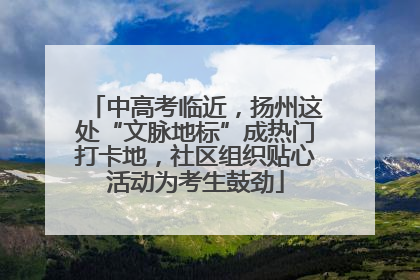 中高考临近，扬州这处“文脉地标”成热门打卡地，社区组织贴心活动为考生鼓劲