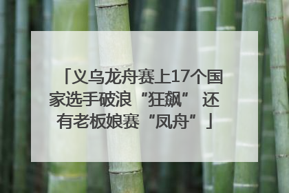 义乌龙舟赛上17个国家选手破浪“狂飙” 还有老板娘赛“凤舟”