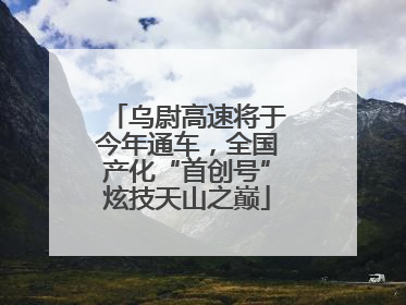 乌尉高速将于今年通车，全国产化“首创号”炫技天山之巅