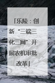 乐陵：创新“三端三化三网”开展农机审批改革