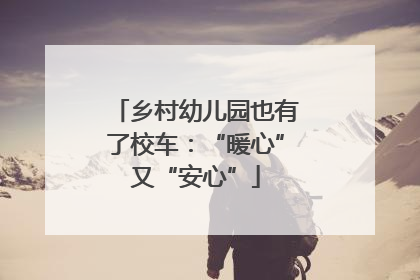 乡村幼儿园也有了校车：“暖心”又“安心”