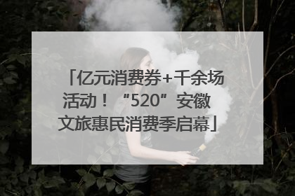 亿元消费券+千余场活动！“520”安徽文旅惠民消费季启幕