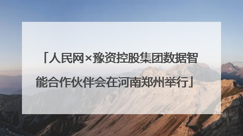 人民网×豫资控股集团数据智能合作伙伴会在河南郑州举行