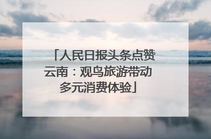 人民日报头条点赞云南：观鸟旅游带动多元消费体验
