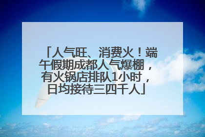 人气旺、消费火！端午假期成都人气爆棚，有火锅店排队1小时，日均接待三四千人