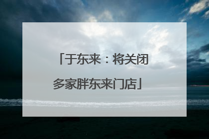 于东来：将关闭多家胖东来门店