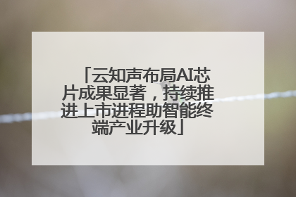 云知声布局AI芯片成果显著，持续推进上市进程助智能终端产业升级