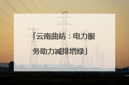 云南曲靖：电力服务助力减排增绿