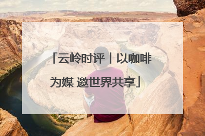 云岭时评丨以咖啡为媒 邀世界共享