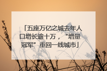 五座万亿之城去年人口增长逾十万，“增量冠军”重回一线城市