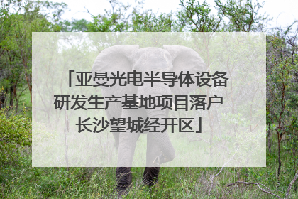 亚曼光电半导体设备研发生产基地项目落户长沙望城经开区