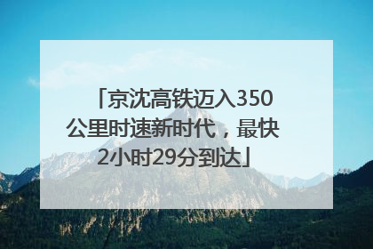 京沈高铁迈入350公里时速新时代，最快2小时29分到达