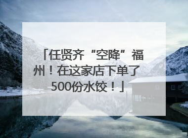 任贤齐“空降”福州！在这家店下单了500份水饺！