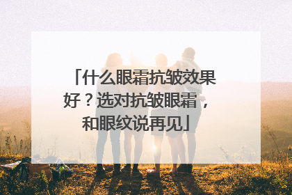 什么眼霜抗皱效果好？选对抗皱眼霜，和眼纹说再见