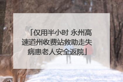 仅用半小时 永州高速道州收费站救助走失病患老人安全返院