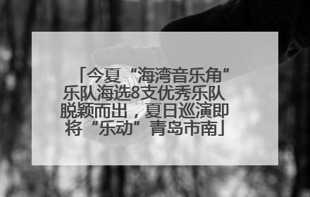 今夏“海湾音乐角”乐队海选8支优秀乐队脱颖而出，夏日巡演即将“乐动”青岛市南