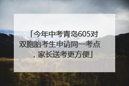 今年中考青岛605对双胞胎考生申请同一考点，家长送考更方便
