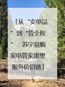 从“卖单品”到“管全程”：苏宁易购家电管家重塑服务价值链