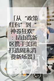 从“政策红包”到“神券狂欢”：昆山高新区携手美团打造周末消费新场景