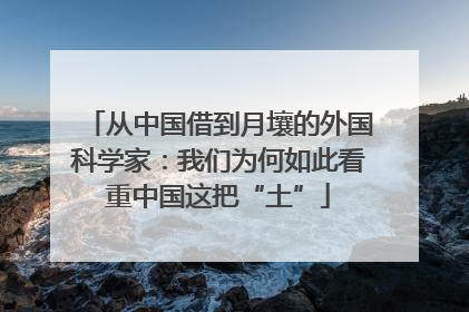 从中国借到月壤的外国科学家：我们为何如此看重中国这把“土”
